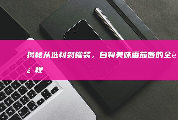 揭秘：从选材到罐装，自制美味番茄酱的全过程